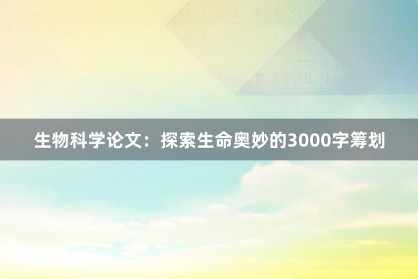 生物科学论文:探索生命奥妙的3000字筹划
